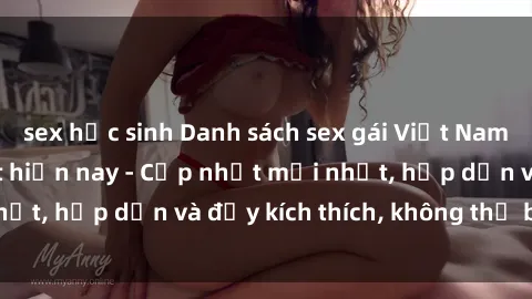 sex học sinh Danh sách sex gái Việt Nam sinh viên hot nhất hiện nay - Cập nhật mới nhất, hấp dẫn và đầy kích thích, không thể bỏ qua!