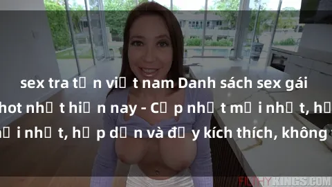 sex tra tấn việt nam Danh sách sex gái Việt Nam sinh viên hot nhất hiện nay - Cập nhật mới nhất, hấp dẫn và đầy kích thích, không thể bỏ qua!