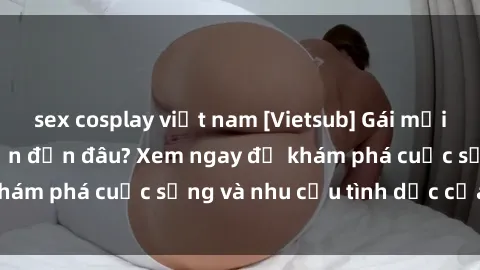 sex cosplay việt nam [Vietsub] Gái mại dâm châu Á hấp dẫn đến đâu? Xem ngay để khám phá cuộc sống và nhu cầu tình dục của họ!
