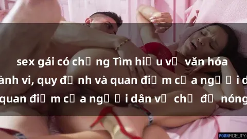sex gái có chồng Tìm hiểu về văn hóa sex ở Việt Nam: Hành vi, quy định và quan điểm của người dân về chủ đề nóng