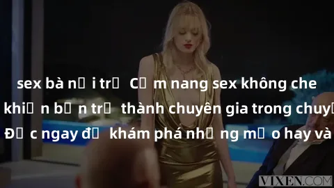 sex bà nội trợ Cẩm nang sex không che: Những bí quyết khiến bạn trở thành chuyên gia trong chuyện ấy! Đọc ngay để khám phá những mẹo hay và bí quyết tình dục không che.