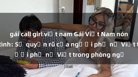 gái call girl việt nam Gái Việt Nam nóng bỏng khi làm tình: Sự quyến rũ của người phụ nữ Việt trong phòng ngủ
