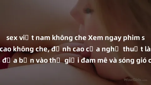 sex việt nam không che Xem ngay phim sex HD chất lượng cao không che, đỉnh cao của nghệ thuật làm tình, đưa bạn vào thế giới đam mê và sóng gió của tình yêu không giới hạn.