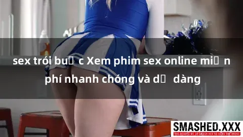sex trói buộc Xem phim sex online miễn phí nhanh chóng và dễ dàng