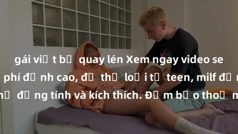 gái việt bị quay lén Xem ngay video sex không che miễn phí đỉnh cao, đủ thể loại từ teen, milf đến các cảnh quan hệ đồng tính và kích thích. Đảm bảo thoả mãn mọi khả năng kích thích của bạn!