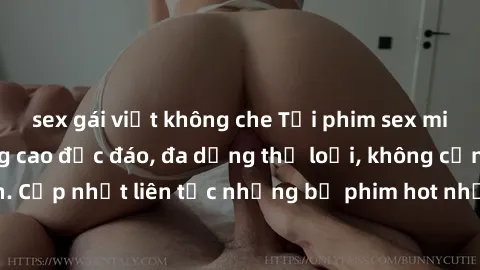 sex gái việt không che Tải phim sex miễn phí chất lượng cao độc đáo, đa dạng thể loại, không cần đăng ký tài khoản. Cập nhật liên tục những bộ phim hot nhất trên thị trường. Sự lựa chọn hàng đầu cho n