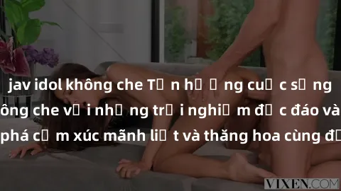 jav idol không che Tận hưởng cuộc sống tình dục online không che với những trải nghiệm độc đáo và mới lạ. Khám phá cảm xúc mãnh liệt và thăng hoa cùng đối tác tại các trang web chuyên nghiệp.