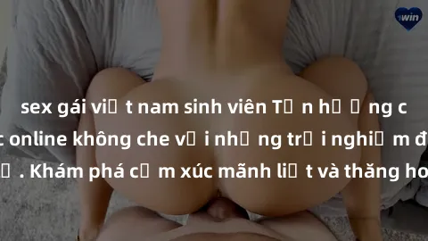 sex gái việt nam sinh viên Tận hưởng cuộc sống tình dục online không che với những trải nghiệm độc đáo và mới lạ. Khám phá cảm xúc mãnh liệt và thăng hoa cùng đối tác tại các trang web chuyên nghiệp.