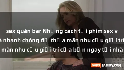 sex quán bar Những cách tải phim sex về máy đơn giản và nhanh chóng để thỏa mãn nhu cầu giải trí của bạn ngay tại nhà