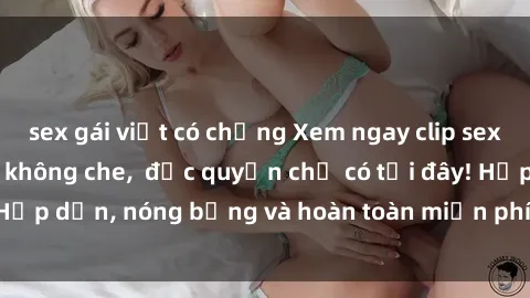 sex gái việt có chồng Xem ngay clip sex không che cực hot, không che,  độc quyền chỉ có tại đây! Hấp dẫn, nóng bỏng và hoàn toàn miễn phí, không thể bỏ qua!