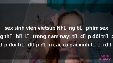 sex sinh viên vietsub Những bộ phim sex JAV hot nhất không thể bỏ lỡ trong năm nay: từ cặp đôi trẻ đẹp đến các cô gái xinh tươi đầy sức hút.