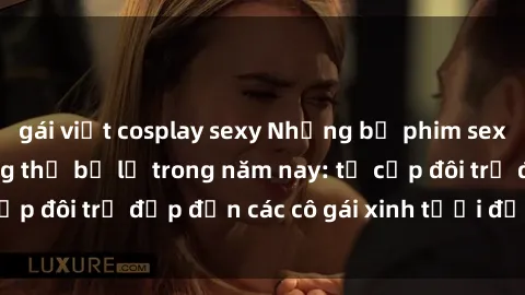 gái việt cosplay sexy Những bộ phim sex JAV hot nhất không thể bỏ lỡ trong năm nay: từ cặp đôi trẻ đẹp đến các cô gái xinh tươi đầy sức hút.