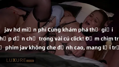jav hd miễn phí Cùng khám phá thế giới jav không che siêu hấp dẫn chỉ trong vài cú click! Đắm chìm trong những bộ phim jav không che đỉnh cao, mang lại trải nghiệm thú vị và đầy kích thích.