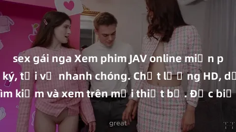 sex gái nga Xem phim JAV online miễn phí không cần đăng ký, tải về nhanh chóng. Chất lượng HD, dễ dàng tìm kiếm và xem trên mọi thiết bị. Đặc biệt, không quảng cáo làm phiền.