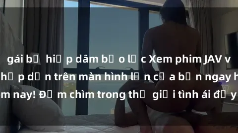 gái bị hiếp dâm bạo lực Xem phim JAV vietsub mới nhất và hấp dẫn trên màn hình lớn của bạn ngay hôm nay! Đắm chìm trong thế giới tình ái đầy nóng bỏng và kích thích.