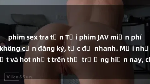 phim sex tra tấn Tải phim JAV miễn phí chất lượng cao, không cần đăng ký, tốc độ nhanh. Mới nhất và hot nhất trên thị trường hiện nay, cập nhật hàng ngày.