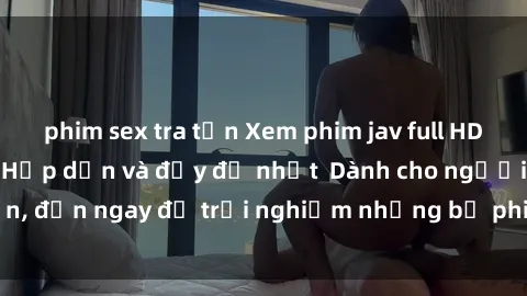 phim sex tra tấn Xem phim jav full HD online miễn phí - Hấp dẫn và đầy đủ nhất  Dành cho người lớn, đến ngay để trải nghiệm những bộ phim hấp dẫn và hấp dẫn.