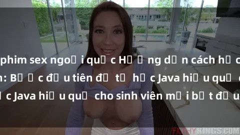 phim sex ngoại quốc Hướng dẫn cách học Java cho sinh viên: Bước đầu tiên để tự học Java hiệu quả cho sinh viên mới bắt đầu là gì?