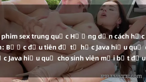 phim sex trung quốc Hướng dẫn cách học Java cho sinh viên: Bước đầu tiên để tự học Java hiệu quả cho sinh viên mới bắt đầu là gì?