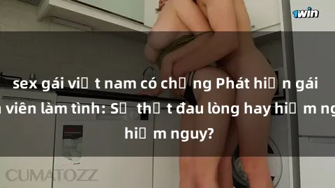 sex gái việt nam có chồng Phát hiện gái sinh viên làm tình: Sự thật đau lòng hay hiểm nguy?