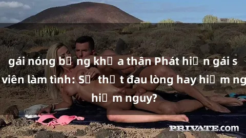 gái nóng bỏng khỏa thân Phát hiện gái sinh viên làm tình: Sự thật đau lòng hay hiểm nguy?