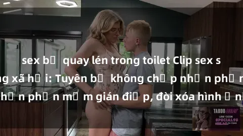 sex bị quay lén trong toilet Clip sex sinh viên gây sốt mạng xã hội: Tuyên bố không chấp nhận phần mềm gián điệp, đòi xóa hình ảnh trên internet
