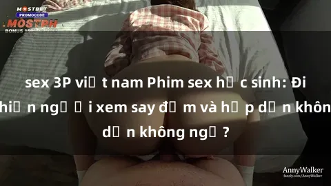 sex 3P việt nam Phim sex học sinh: Điều gì khiến người xem say đắm và hấp dẫn không ngờ?