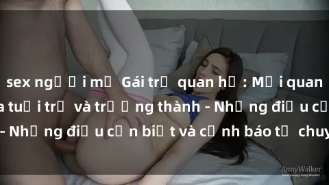 sex người mỹ Gái trẻ quan hệ: Mối quan hệ khác biệt giữa tuổi trẻ và trưởng thành - Những điều cần biết và cảnh báo từ chuyên gia