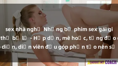 sex nhà nghỉ Những bộ phim sex gái già đỉnh cao không thể bỏ lỡ - Hấp dẫn, mê hoặc, từng đạo diễn, diễn viên đều góp phần tạo nên sự hấp dẫn, kích thích.