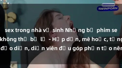 sex trong nhà vệ sinh Những bộ phim sex gái già đỉnh cao không thể bỏ lỡ - Hấp dẫn, mê hoặc, từng đạo diễn, diễn viên đều góp phần tạo nên sự hấp dẫn, kích thích.