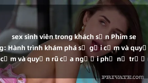sex sinh viên trong khách sạn Phim sex bà mẹ nóng bỏng: Hành trình khám phá sự gợi cảm và quyến rũ của người phụ nữ trưởng thành.