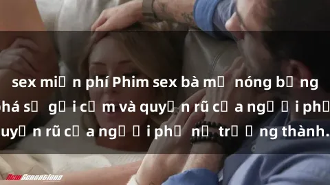 sex miễn phí Phim sex bà mẹ nóng bỏng: Hành trình khám phá sự gợi cảm và quyến rũ của người phụ nữ trưởng thành.