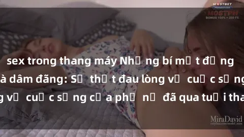 sex trong thang máy Những bí mật đằng sau vẻ ngoài gái già dâm đãng: Sự thật đau lòng về cuộc sống của phụ nữ đã qua tuổi thanh xuân