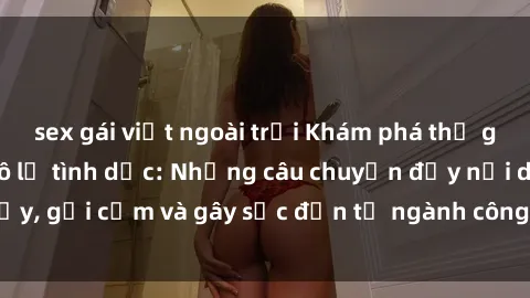 sex gái việt ngoài trời Khám phá thế giới của phim sex nô lệ tình dục: Những câu chuyện đầy nổi dậy, gợi cảm và gây sốc đến từ ngành công nghiệp giải trí đen tối
