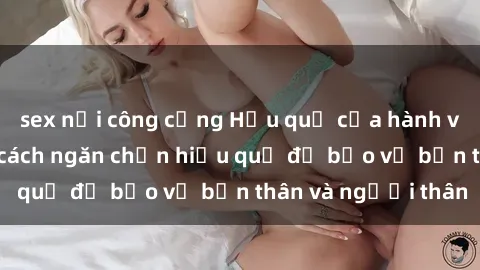 sex nơi công cộng Hậu quả của hành vi bạo dâm sex và cách ngăn chặn hiệu quả để bảo vệ bản thân và người thân