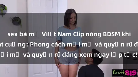 sex bà mẹ Việt Nam Clip nóng BDSM khiến người xem phát cuồng: Phong cách mới mẻ và quyến rũ đáng xem ngay lập tức!