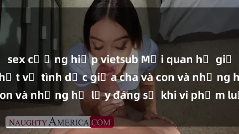 sex cưỡng hiếp vietsub Mối quan hệ giữa cha và con: Sự thật về tình dục giữa cha và con và những hệ lụy đáng sợ khi vi phạm luật pháp.