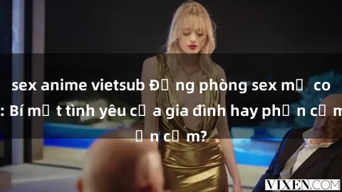 sex anime vietsub Động phòng sex mẹ con: Bí mật tình yêu của gia đình hay phản cảm?