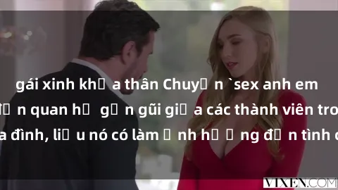gái xinh khỏa thân Chuyện `sex anh em ruột` - Đề cập đến quan hệ gần gũi giữa các thành viên trong gia đình, liệu nó có làm ảnh hưởng đến tình cảm gia đình hay không?