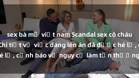 sex bà mẹ việt nam Scandal sex cô cháu gây chấn động: Chi tiết vụ việc đáng lên án đã được hé lộ, cảnh báo về nguy cơ làm tổn thương tâm hồn trẻ em.