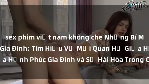 sex phim việt nam không che Những Bí Mật trong Tình Dục Gia Đình: Tìm Hiểu Về Mối Quan Hệ Giữa Hạnh Phúc Gia Đình và Sự Hài Hòa Trong Cuộc Sống Tình Dục