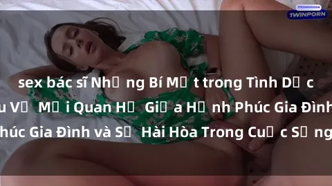 sex bác sĩ Những Bí Mật trong Tình Dục Gia Đình: Tìm Hiểu Về Mối Quan Hệ Giữa Hạnh Phúc Gia Đình và Sự Hài Hòa Trong Cuộc Sống Tình Dục
