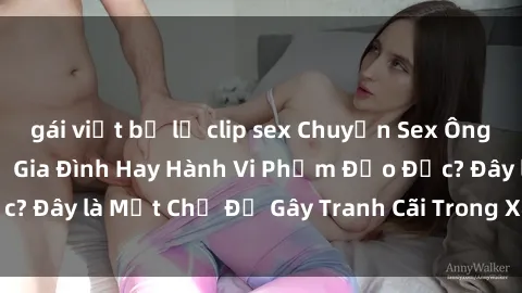 gái việt bị lộ clip sex Chuyện Sex Ông Cháu: Mối Quan Hệ Gia Đình Hay Hành Vi Phạm Đạo Đức? Đây là Một Chủ Đề Gây Tranh Cãi Trong Xã Hội Hiện Nay.