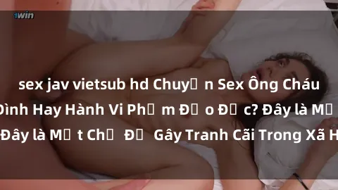 sex jav vietsub hd Chuyện Sex Ông Cháu: Mối Quan Hệ Gia Đình Hay Hành Vi Phạm Đạo Đức? Đây là Một Chủ Đề Gây Tranh Cãi Trong Xã Hội Hiện Nay.