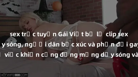 sex trực tuyến Gái Việt bị lộ clip sex khiến dư luận dậy sóng, người dân bức xúc và phản đối gay gắt. Sự việc khiến cộng đồng mạng dậy sóng và yêu cầu xử lý nghiêm ngặt.