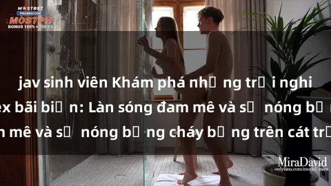 jav sinh viên Khám phá những trải nghiệm độc đáo tại sex bãi biển: Làn sóng đam mê và sự nóng bỏng cháy bỏng trên cát trắng