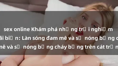 sex online Khám phá những trải nghiệm độc đáo tại sex bãi biển: Làn sóng đam mê và sự nóng bỏng cháy bỏng trên cát trắng