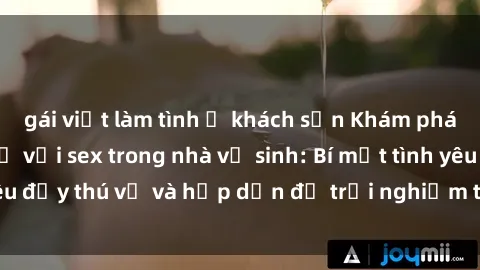 gái việt làm tình ở khách sạn Khám phá cảm giác mới mẻ với sex trong nhà vệ sinh: Bí mật tình yêu đầy thú vị và hấp dẫn để trải nghiệm trong đêm hôm nay!