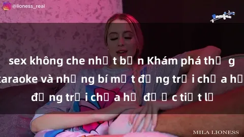 sex không che nhật bản Khám phá thế giới sex quán karaoke và những bí mật động trời chưa hề được tiết lộ