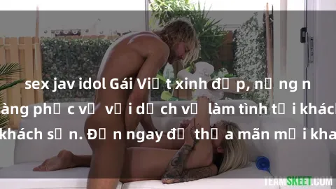 sex jav idol Gái Việt xinh đẹp, nồng nàn tình cảm, sẵn sàng phục vụ với dịch vụ làm tình tại khách sạn. Đến ngay để thỏa mãn mọi khao khát của bạn!